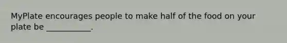 MyPlate encourages people to make half of the food on your plate be ___________.