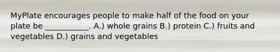 MyPlate encourages people to make half of the food on your plate be ___________. A.) whole grains B.) protein C.) fruits and vegetables D.) grains and vegetables