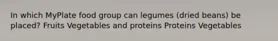 In which MyPlate food group can legumes (dried beans) be placed? Fruits Vegetables and proteins Proteins Vegetables