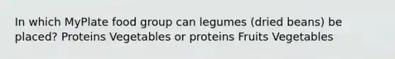 In which MyPlate food group can legumes (dried beans) be placed? Proteins Vegetables or proteins Fruits Vegetables