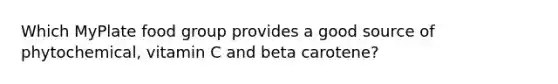 Which MyPlate food group provides a good source of phytochemical, vitamin C and beta carotene?