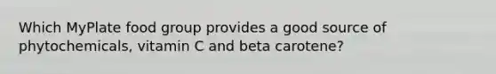 Which MyPlate food group provides a good source of phytochemicals, vitamin C and beta carotene?