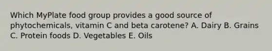 Which MyPlate food group provides a good source of phytochemicals, vitamin C and beta carotene? A. Dairy B. Grains C. Protein foods D. Vegetables E. Oils