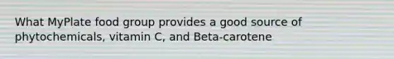 What MyPlate food group provides a good source of phytochemicals, vitamin C, and Beta-carotene