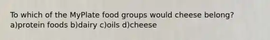 To which of the MyPlate food groups would cheese belong? a)protein foods b)dairy c)oils d)cheese