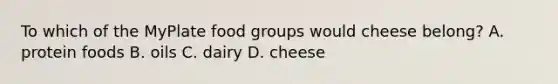 To which of the MyPlate food groups would cheese belong? A. protein foods B. oils C. dairy D. cheese