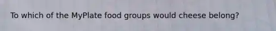 To which of the MyPlate food groups would cheese belong?