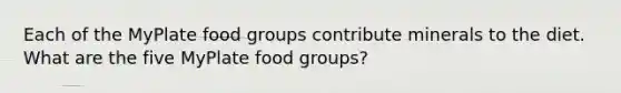 Each of the MyPlate food groups contribute minerals to the diet. What are the five MyPlate food groups?