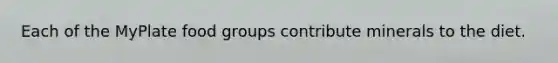 Each of the MyPlate food groups contribute minerals to the diet.