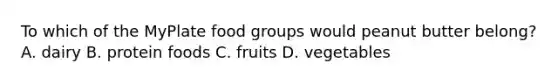 To which of the MyPlate food groups would peanut butter belong? A. dairy B. protein foods C. fruits D. vegetables