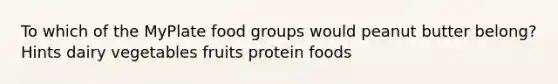 To which of the MyPlate food groups would peanut butter belong? Hints dairy vegetables fruits protein foods