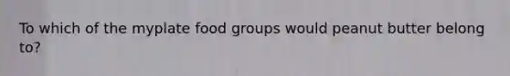 To which of the myplate food groups would peanut butter belong to?