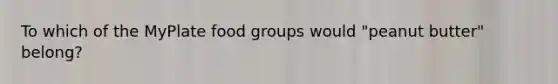 To which of the MyPlate food groups would "peanut butter" belong?
