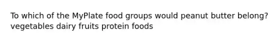 To which of the MyPlate food groups would peanut butter belong? vegetables dairy fruits protein foods