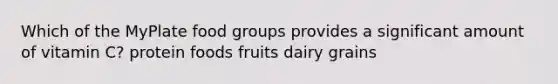 Which of the MyPlate food groups provides a significant amount of vitamin C? protein foods fruits dairy grains