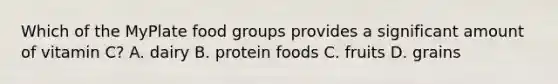 Which of the MyPlate food groups provides a significant amount of vitamin C? A. dairy B. protein foods C. fruits D. grains