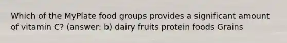 Which of the MyPlate food groups provides a significant amount of vitamin C? (answer: b) dairy fruits protein foods Grains