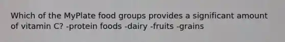 Which of the MyPlate food groups provides a significant amount of vitamin C? -protein foods -dairy -fruits -grains