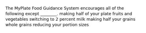 The MyPlate Food Guidance System encourages all of the following except ________. making half of your plate fruits and vegetables switching to 2 percent milk making half your grains whole grains reducing your portion sizes