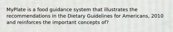 MyPlate is a food guidance system that illustrates the recommendations in the Dietary Guidelines for Americans, 2010 and reinforces the important concepts of?