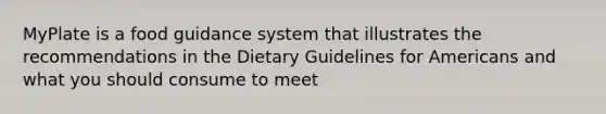 MyPlate is a food guidance system that illustrates the recommendations in the Dietary Guidelines for Americans and what you should consume to meet