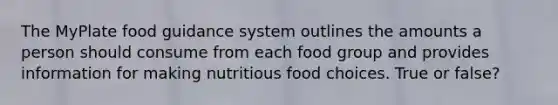 The MyPlate food guidance system outlines the amounts a person should consume from each food group and provides information for making nutritious food choices. True or false?