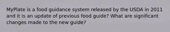 MyPlate is a food guidance system released by the USDA in 2011 and it is an update of previous food guide? What are significant changes made to the new guide?