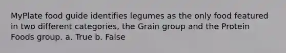 MyPlate food guide identifies legumes as the only food featured in two different categories, the Grain group and the Protein Foods group. a. True b. False