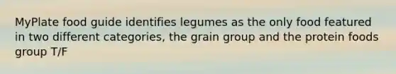 MyPlate food guide identifies legumes as the only food featured in two different categories, the grain group and the protein foods group T/F