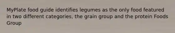 MyPlate food guide identifies legumes as the only food featured in two different categories, the grain group and the protein Foods Group