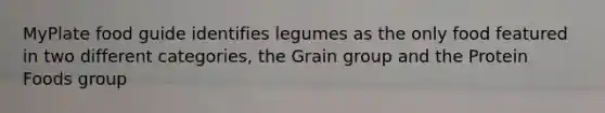 MyPlate food guide identifies legumes as the only food featured in two different categories, the Grain group and the Protein Foods group