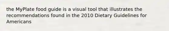 the MyPlate food guide is a visual tool that illustrates the recommendations found in the 2010 Dietary Guidelines for Americans