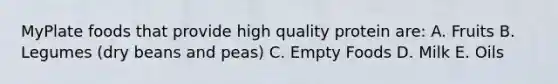 MyPlate foods that provide high quality protein are: A. Fruits B. Legumes (dry beans and peas) C. Empty Foods D. Milk E. Oils