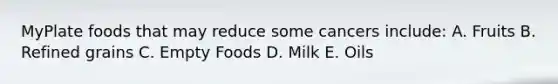 MyPlate foods that may reduce some cancers include: A. Fruits B. Refined grains C. Empty Foods D. Milk E. Oils