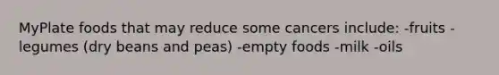 MyPlate foods that may reduce some cancers include: -fruits -legumes (dry beans and peas) -empty foods -milk -oils