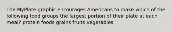 The MyPlate graphic encourages Americans to make which of the following food groups the largest portion of their plate at each meal? protein foods grains fruits vegetables