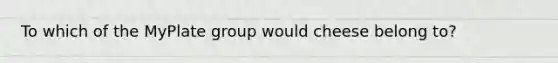 To which of the MyPlate group would cheese belong to?