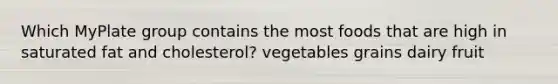 Which MyPlate group contains the most foods that are high in saturated fat and cholesterol? vegetables grains dairy fruit