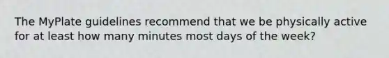 The MyPlate guidelines recommend that we be physically active for at least how many minutes most <a href='https://www.questionai.com/knowledge/kP2oD2uoWH-days-of-the-week' class='anchor-knowledge'>days of the week</a>?