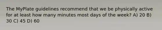The MyPlate guidelines recommend that we be physically active for at least how many minutes most <a href='https://www.questionai.com/knowledge/kP2oD2uoWH-days-of-the-week' class='anchor-knowledge'>days of the week</a>? A) 20 B) 30 C) 45 D) 60