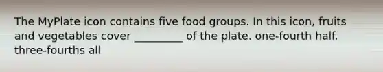 The MyPlate icon contains five food groups. In this icon, fruits and vegetables cover _________ of the plate. ﻿﻿﻿one-fourth ﻿﻿﻿﻿half. ﻿﻿﻿three-fourths all