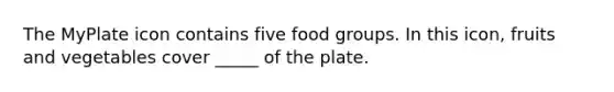 The MyPlate icon contains five food groups. In this icon, fruits and vegetables cover _____ of the plate.