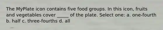 The MyPlate icon contains five food groups. In this icon, fruits and vegetables cover _____ of the plate. Select one: a. one-fourth b. half c. three-fourths d. all