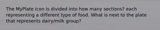 The MyPlate icon is divided into how many sections? each representing a different type of food. What is next to the plate that represents dairy/milk group?