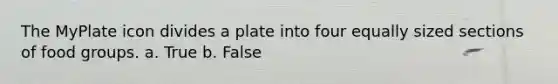 The MyPlate icon divides a plate into four equally sized sections of food groups. a. True b. False