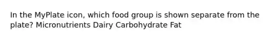 In the MyPlate icon, which food group is shown separate from the plate? Micronutrients Dairy Carbohydrate Fat