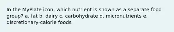 In the MyPlate icon, which nutrient is shown as a separate food group? a. fat b. dairy c. carbohydrate d. micronutrients e. discretionary-calorie foods