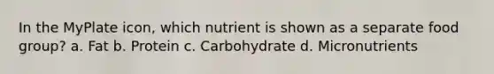 In the MyPlate icon, which nutrient is shown as a separate food group? a. Fat b. Protein c. Carbohydrate d. Micronutrients