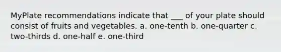 MyPlate recommendations indicate that ___ of your plate should consist of fruits and vegetables. a. one-tenth b. one-quarter c. two-thirds d. one-half e. one-third