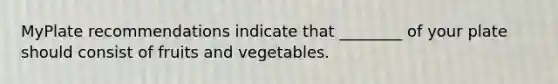 MyPlate recommendations indicate that ________ of your plate should consist of fruits and vegetables.